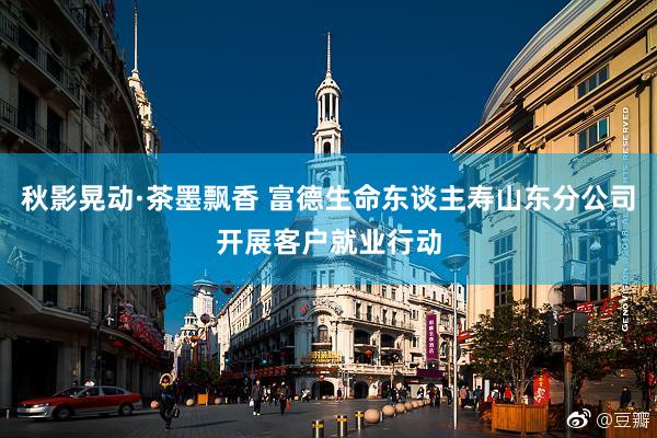 秋影晃动·茶墨飘香 富德生命东谈主寿山东分公司开展客户就业行动